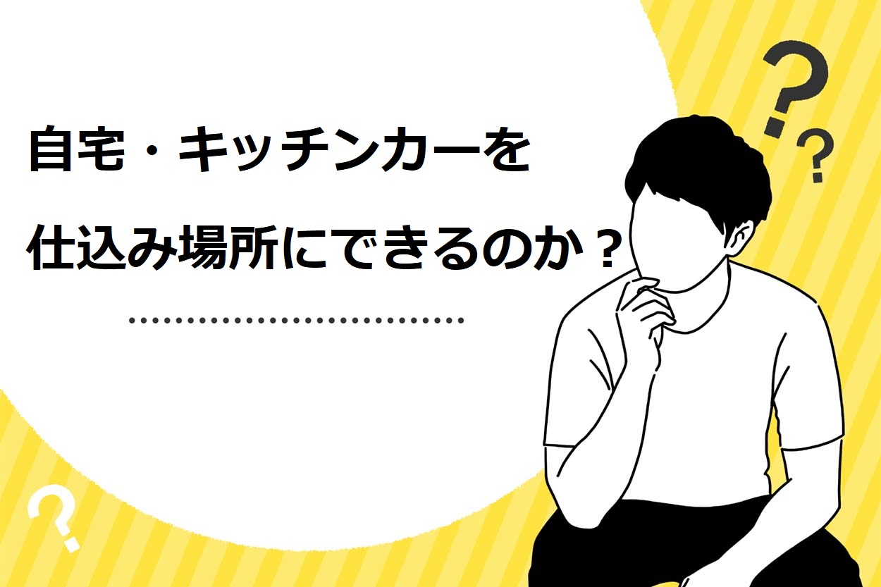 自宅・キッチンカーを仕込み場所にできるのか？