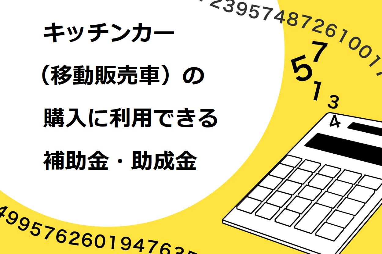 キッチンカー（移動販売）の購入に利用できる補助金・助成金）