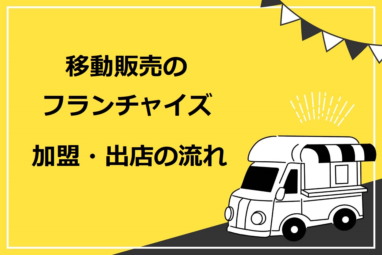 【8つのステップ】移動販売（キッチンカー）のフランチャイズ加盟・出店の流れ