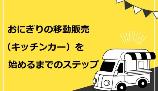 【完全網羅】おにぎりの移動販売（キッチンカー）を始めるための7ステップ！成功させるコツも解説