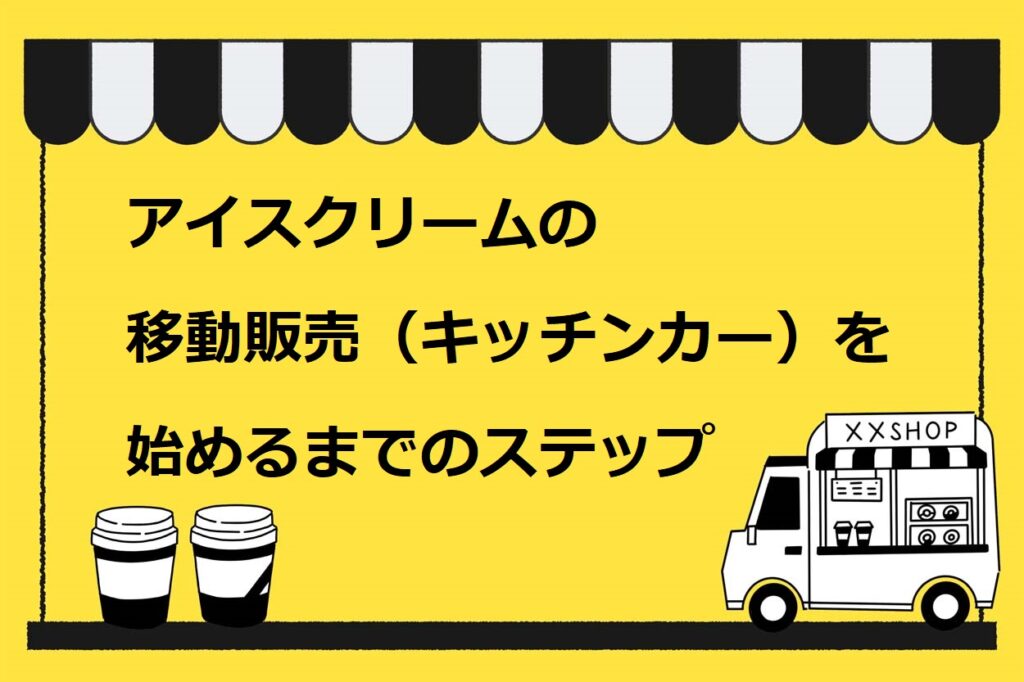 アイスクリームの移動販売（キッチンカー）を始めるまでのステップ