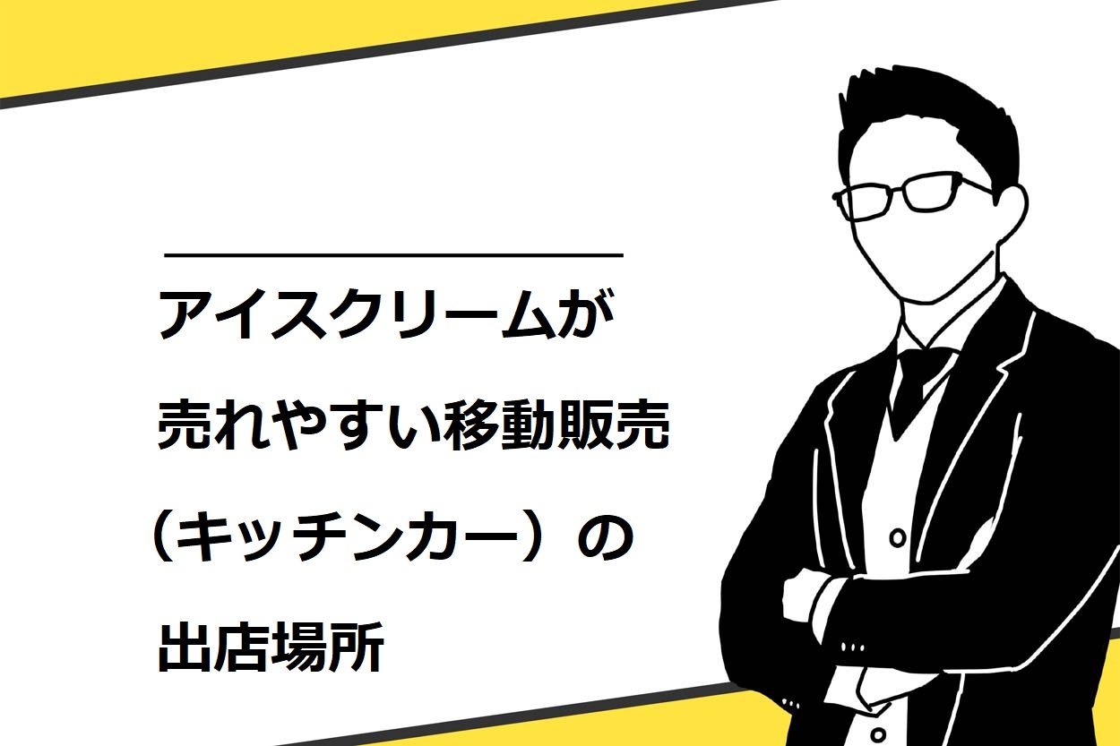 アイスクリームが売れやすい移動販売（キッチンカー）の出店場所