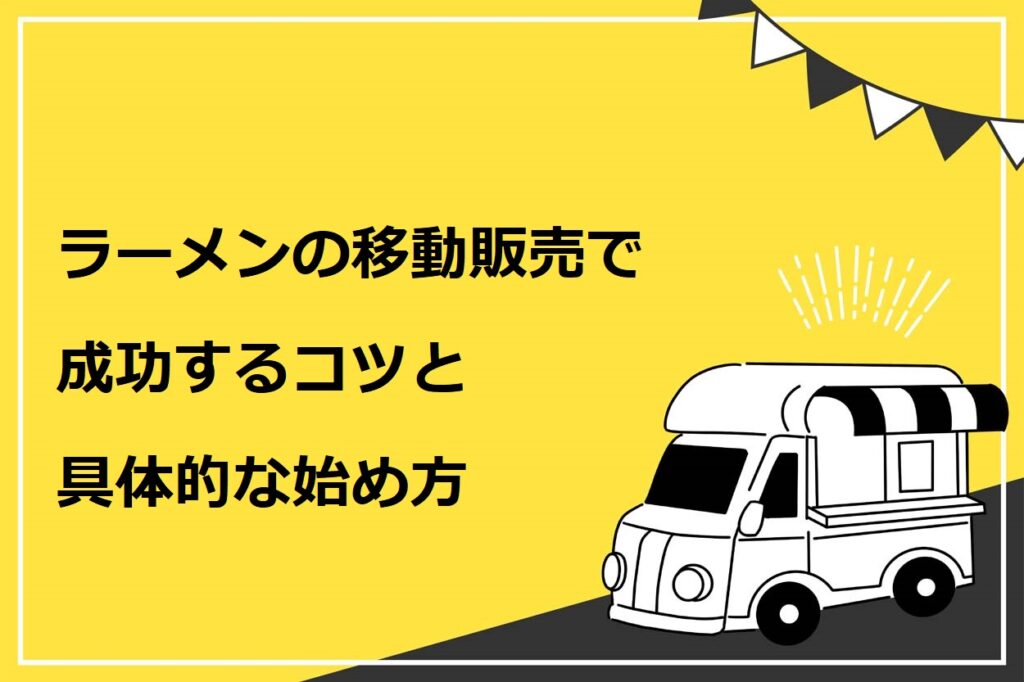ラーメンの移動販売で成功するコツと具体的な始め方