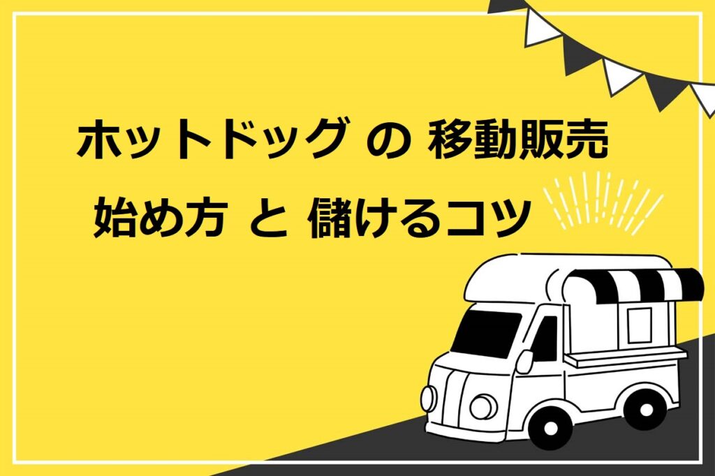 ホットドッグの移動販売（キッチンカー）の始め方・9つのステップ！儲けるための成功の秘訣も