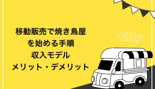 【これで解決】移動販売で焼き鳥屋を始める7ステップ！収入モデルやメリット・デメリットを紹介