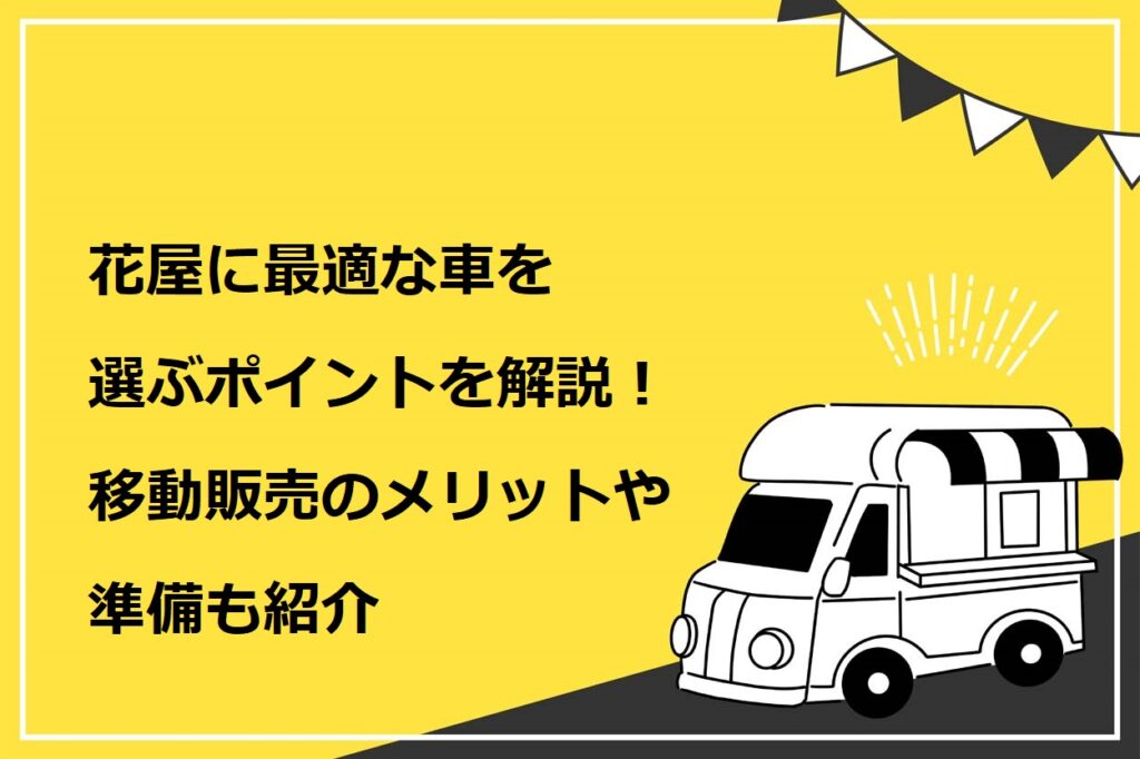 花屋に最適な車を選ぶポイントを解説！移動販売のメリットや準備も紹介