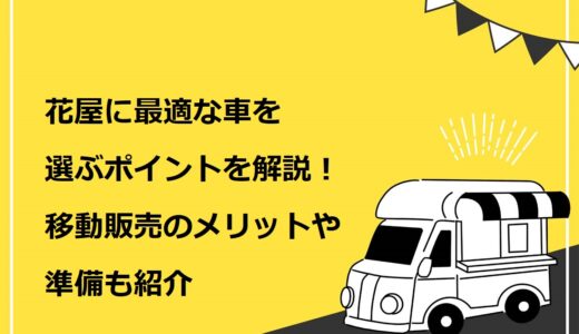 花屋に最適な車を選ぶポイント3つを解説！移動販売のメリットや準備も紹介
