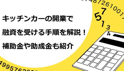 キッチンカーの開業で融資を受ける手順を7ステップで解説！補助金や助成金も紹介