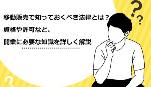 【要確認】移‌動‌販‌売‌で‌知っ‌て‌お‌く‌べ‌き‌4‌つ‌の‌法‌律‌と‌は？‌資‌格‌や‌許‌可‌な‌ど、‌開‌業‌に‌必‌要‌な‌知‌識‌を‌詳‌し‌く‌解‌説‌ ‌