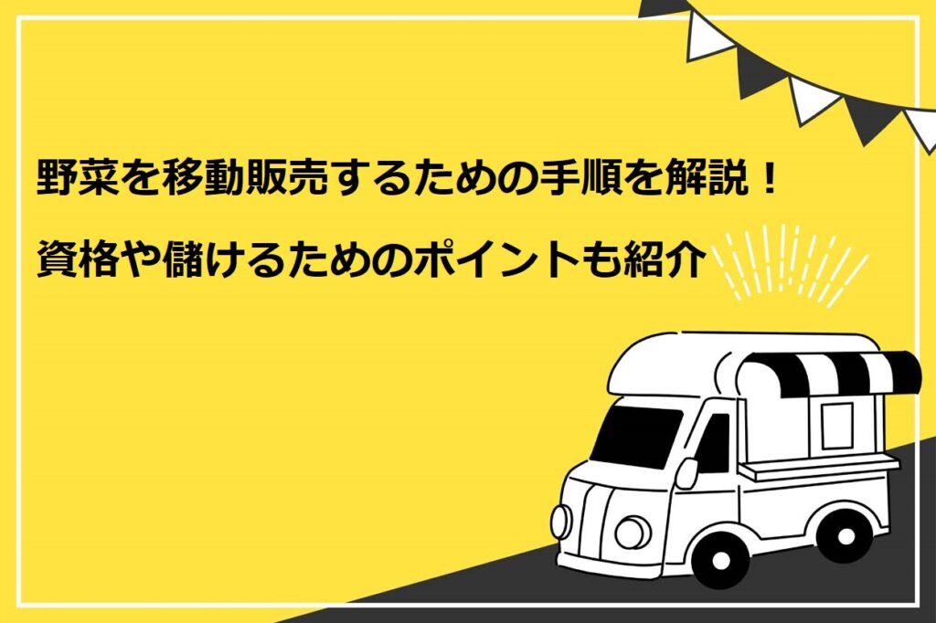 野菜を移動販売するための手順を解説！資格や儲けるためのポイントも紹介
