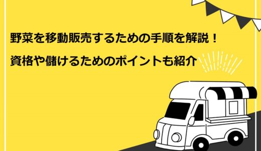 野菜を移動販売するための手順を5ステップで解説！資格や儲けるためのポイントも紹介