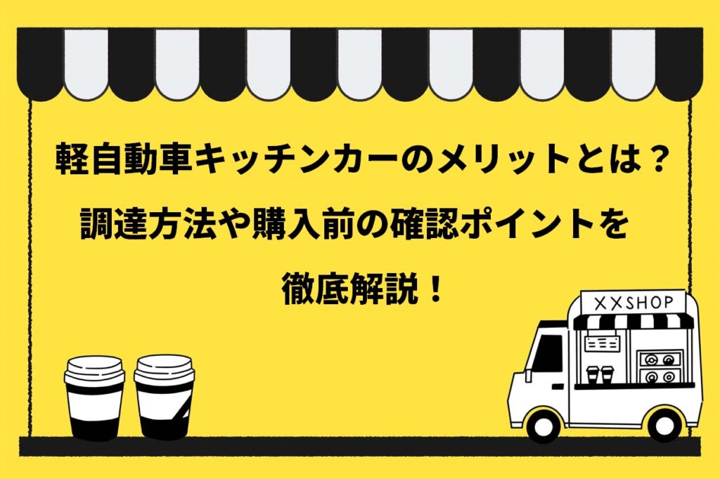 軽自動車キッチンカーのメリットとは？調達方法や購入前の確認ポイントを徹底解説！