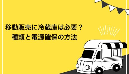 【保存版】移動販売に冷蔵庫は必須！5つの種類と電源確保の方法を紹介