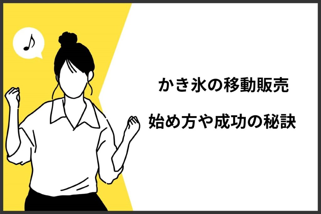 かき氷の移動販売の始め方8ステップ！必要な許可や成功の秘訣を解説