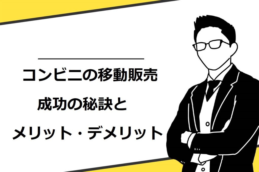 コンビニの移動販売のメリット・デメリットや成功の秘訣を徹底解説