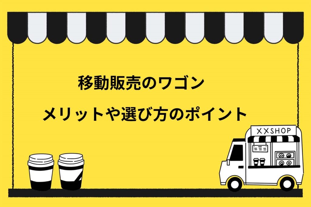 移動販売でワゴンを使うメリット2選！選ぶポイントや手に入れる方法を解説
