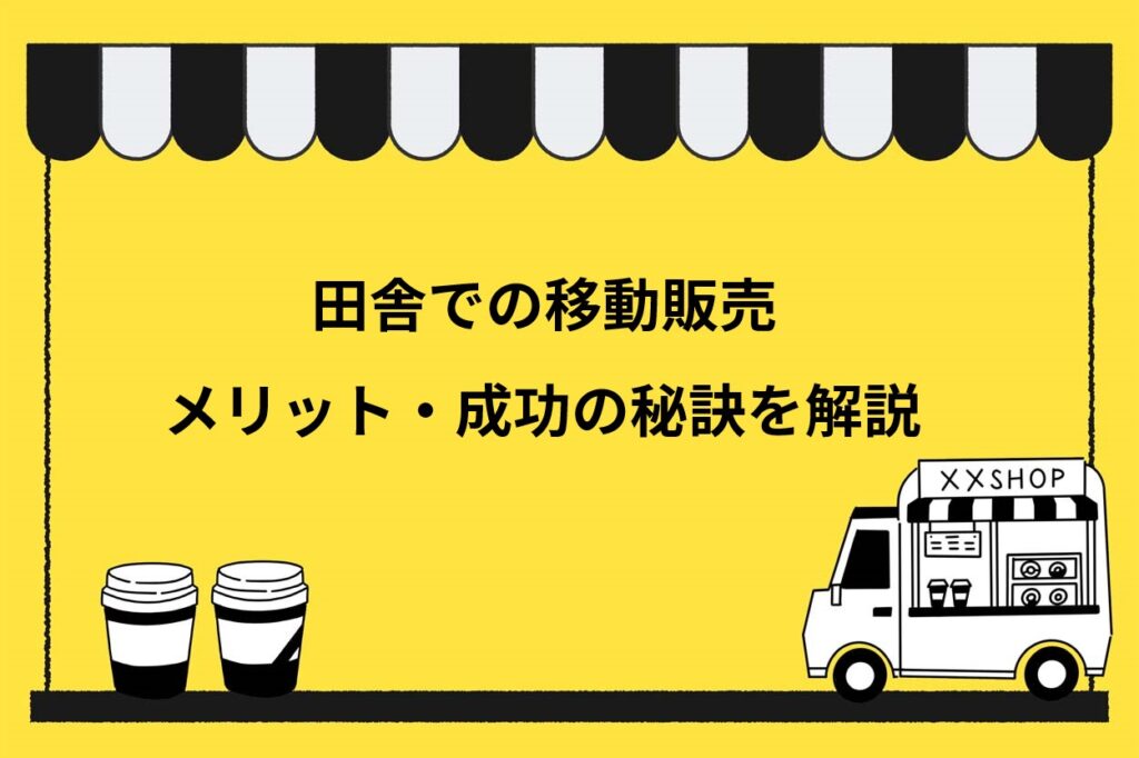 田舎で移動販売をするメリット2選！注意点や成功の秘訣を分かりやすく解説