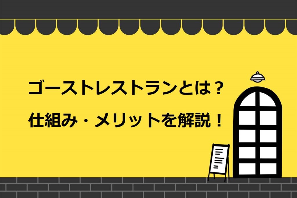 ゴーストレストランとは？仕組みやメリット・デメリットを解説！