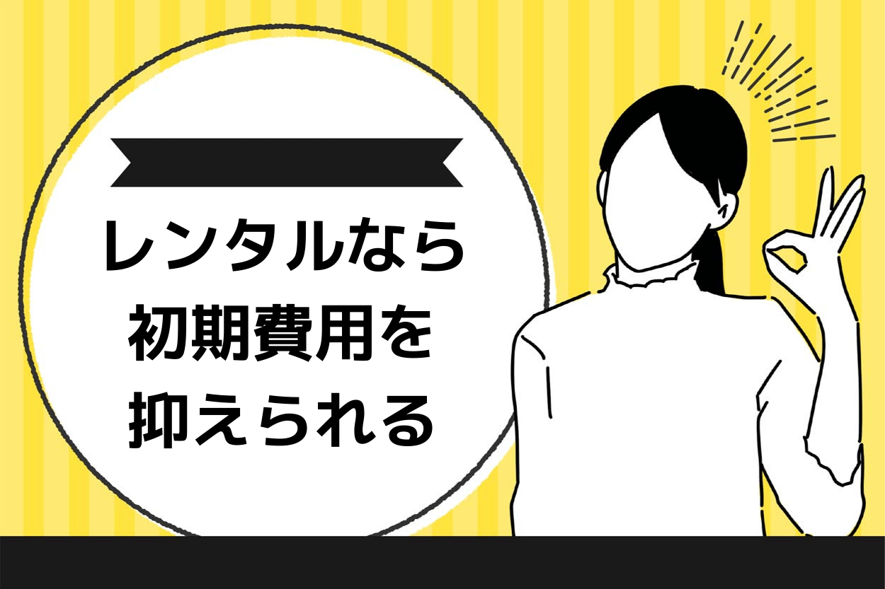 レンタルなら 初期費用を抑えられる