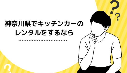 神奈川県でキッチンカーのレンタルをするならどこがおすすめ？出店場所も解説