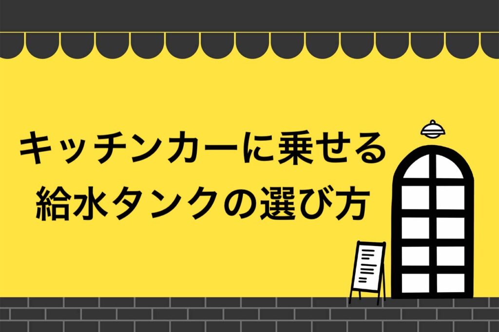 【2021年最新】キッチンカーに乗せる給水タンクの選び方！法改正後の基準を徹底解説