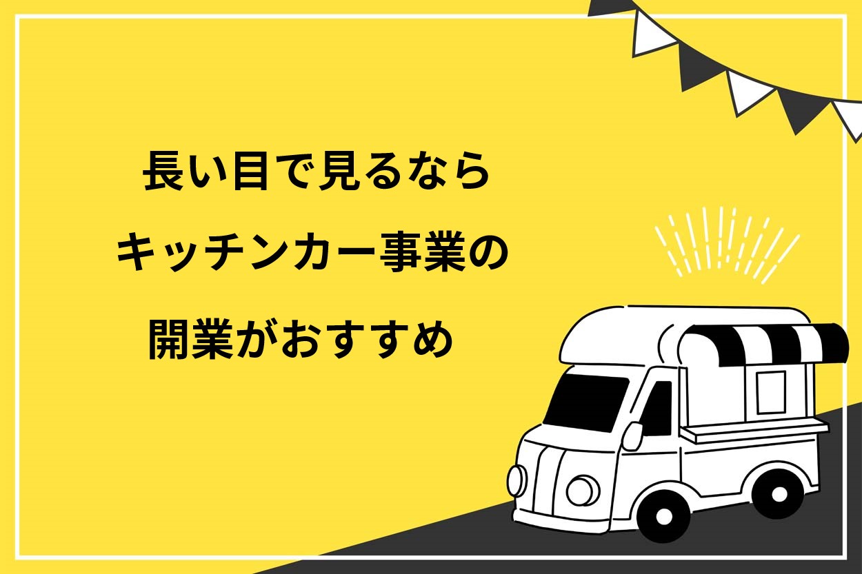 長い目で見るならキッチンカー事業の開業がおすすめ