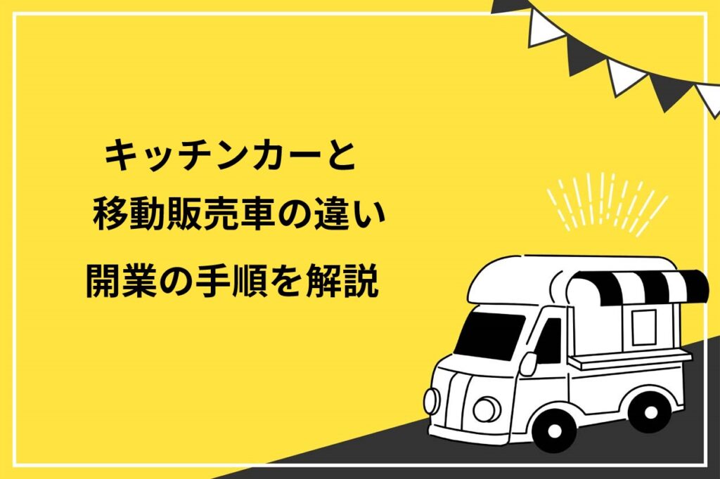 キッチンカーと移動販売車の違いは取り扱う商品！開業の手順や必要な許可を分かりやすく解説
