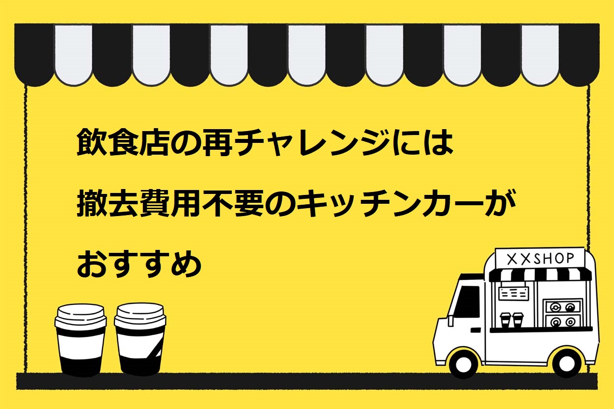 飲食店の再チャレンジには撤去費用不要のキッチンカーがおすすめ