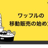 【アレンジ豊富】ワッフルで移動販売を始める流れ8ステップ！差別化ポイントも徹底解説