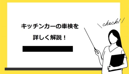 【徹底網羅】キッチンカーの車検を種類別に徹底解説！費用を安く抑える4つのコツや注意点も紹介