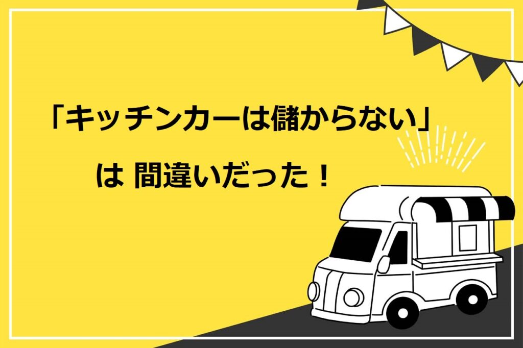「キッチンカー（移動販売車）は儲からない」は嘘！儲ける7つのコツと3つの不安解消法を紹介