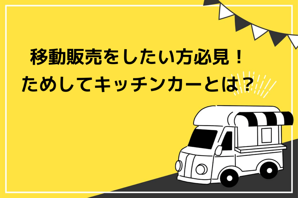 移動販売をしたい方必見！ためしてキッチンカーのメリットデメリットを解説