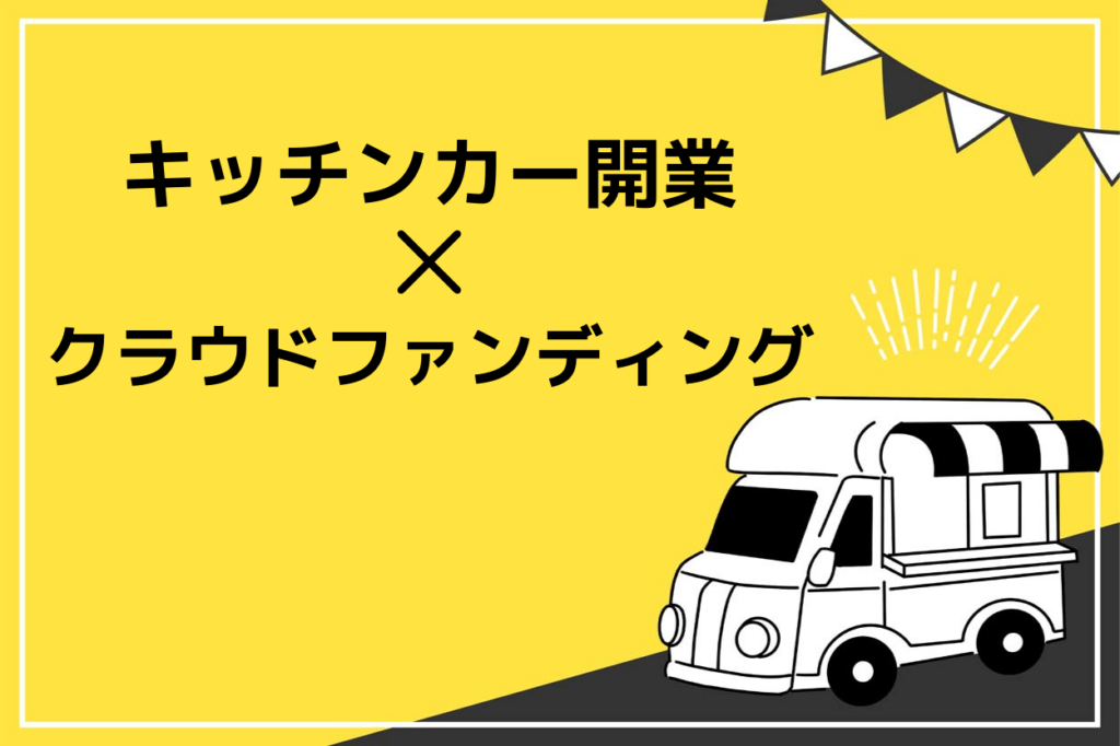 キッチンカーの開業にはクラウドファンディングが使える！失敗しない方法や成功のコツを解説