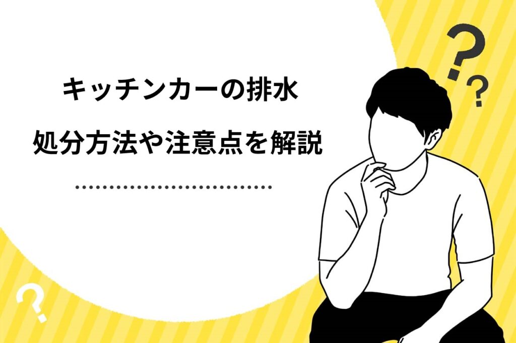 キッチンカーの排水はどこに捨てる？自治体の見解や排水タンクの注意点を解説