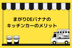 まがりDEバナナのキッチンカーのメリット