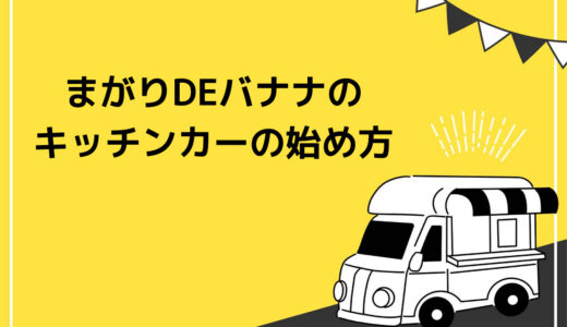 【まがりDEバナナ】キッチンカーの始め方6ステップ！事業拡大にもおすすめな理由
