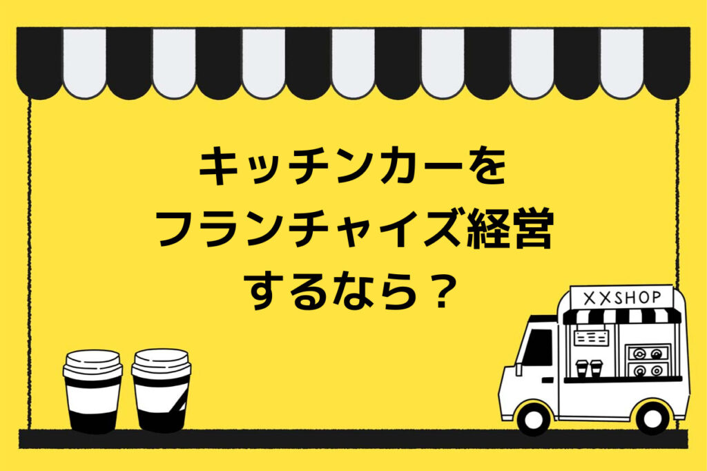 キッチンカー（移動販売車）をフランチャイズ経営するなら？特徴や手順・選び方・おすすめ7選を紹介！