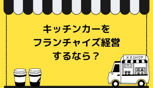 【2023年最新】キッチンカー（移動販売車）をフランチャイズ経営するなら？特徴や手順・選び方・おすすめ7選を紹介！
